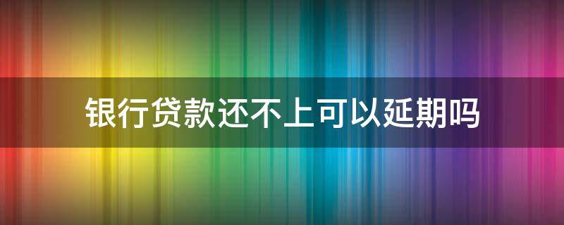 银行贷款还不上可以延期吗 农商银行贷款还不上可以延期吗