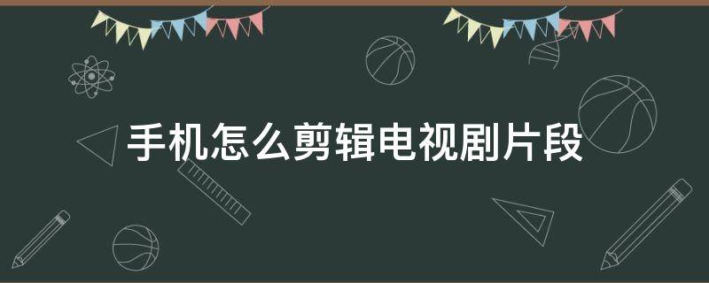 手机怎么剪辑电视剧片段 手机怎么剪辑电视剧片段怎么去水印