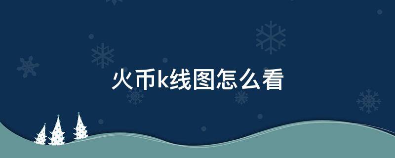 火币k线图怎么看 怎样看懂火币交易所的k线图