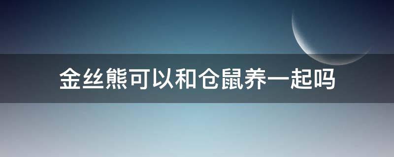 金丝熊可以和仓鼠养一起吗 仓鼠和金丝熊可以养在一起吗