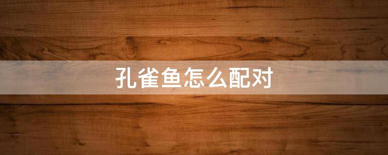孔雀鱼怎么配对（孔雀鱼怎么配对图片）