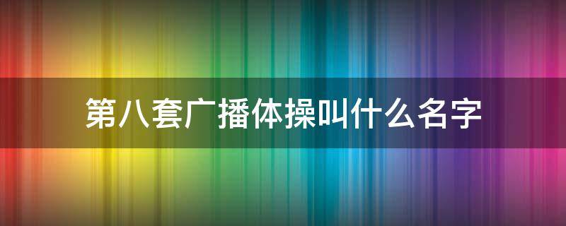 第八套广播体操叫什么名字 第八套广播体操是什么