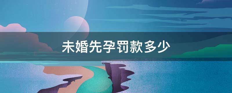 未婚先孕罚款多少（山东未婚先孕罚款多少）