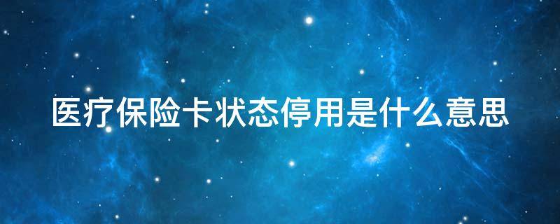 医疗保险卡状态停用是什么意思 上海医疗保险卡状态停用是什么意思
