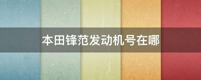 本田锋范发动机号在哪（本田锋范起动机位置在哪里）