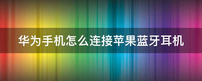 华为手机怎么连接苹果蓝牙耳机 华为手机怎么连接苹果蓝牙耳机?