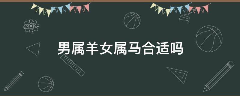 男属羊女属马合适吗 属马男和属羊的女