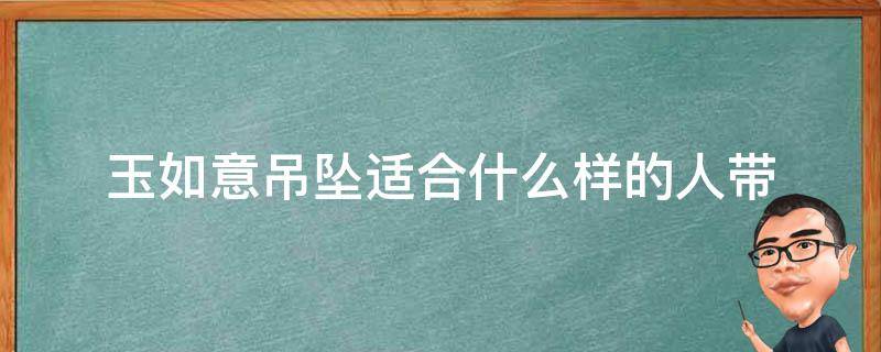 玉如意吊坠适合什么样的人带 翡翠如意吊坠适合什么样的人带