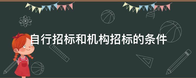 自行招标和机构招标的条件 自行组织招标的条件