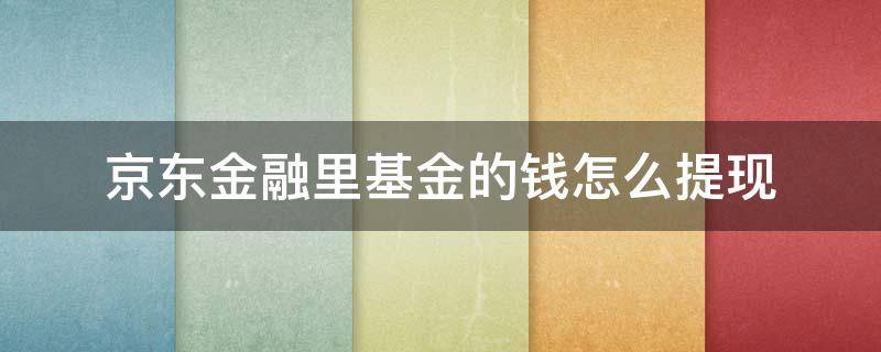 京东金融里基金的钱怎么提现（京东金融里面的基金怎么提现）
