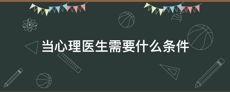 当心理医生需要什么条件（当心理医生的条件）