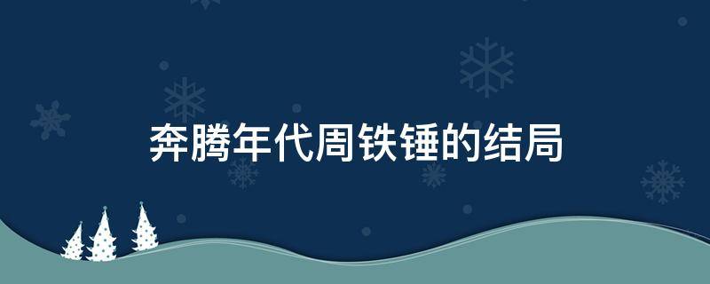 奔腾年代周铁锤的结局（奔腾年代周铁锤结局是什么）