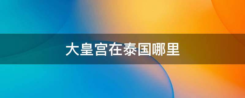 大皇宫在泰国哪里（大皇宫在泰国哪个城市）