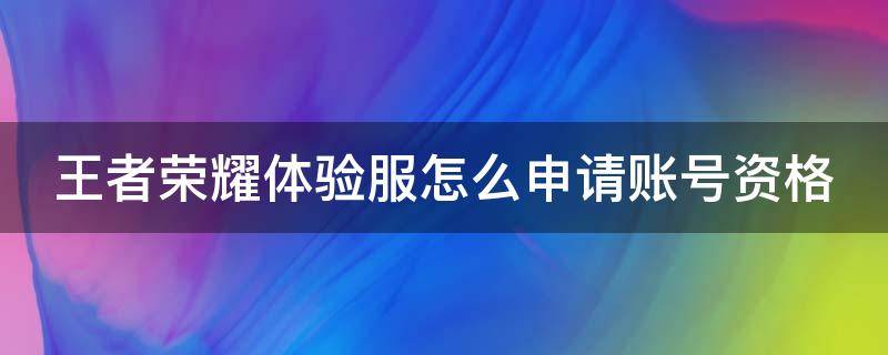 王者荣耀体验服怎么申请账号资格（王者荣耀体验服怎么申请账号资格呢）