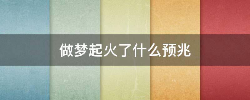 做梦起火了什么预兆（做梦起火了周公解梦）