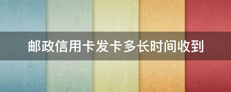 邮政信用卡发卡多长时间收到 邮政发信用卡几天能到