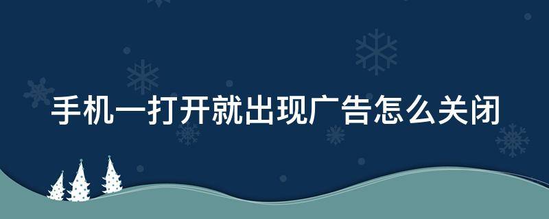 手机一打开就出现广告怎么关闭 手机一打开就出现广告怎么关闭呢