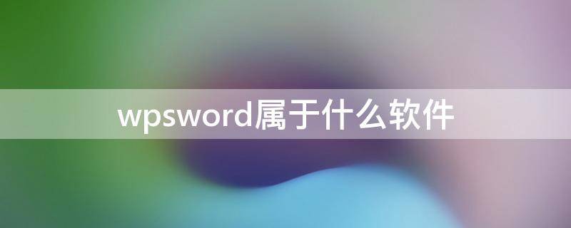 wpsword属于什么软件 wpsword属于什么软件系统