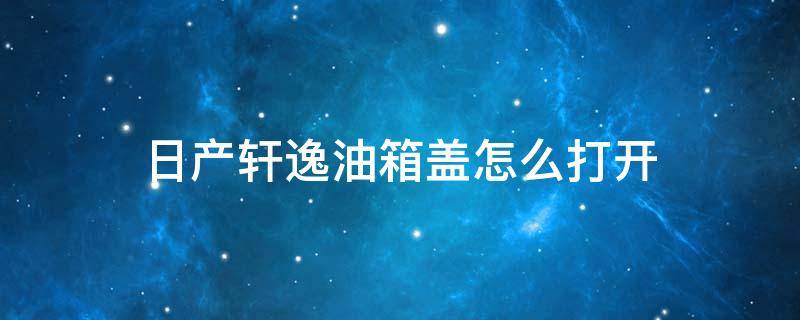 日产轩逸油箱盖怎么打开 轩逸油箱盖子怎么打开