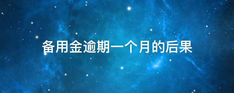 备用金逾期一个月的后果（备用金逾期两个月会有什么后果）