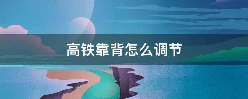 高铁靠背怎么调节 高铁靠背咋调