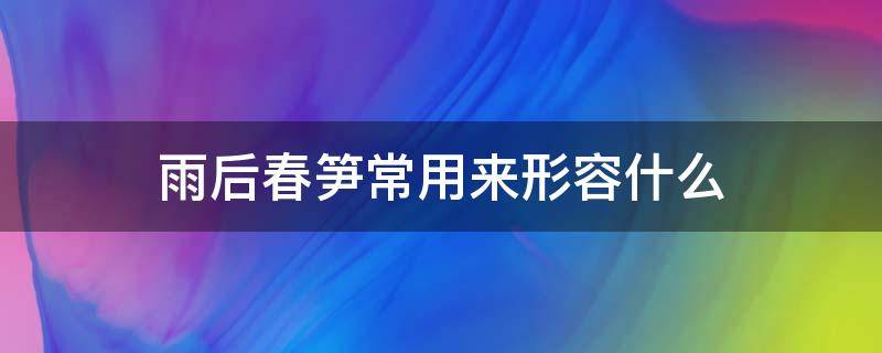 雨后春笋常用来形容什么（雨后春笋常用来形容什么?）