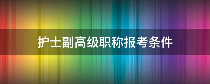 护士副高级职称报考条件（护士副高级职称报考条件时间）