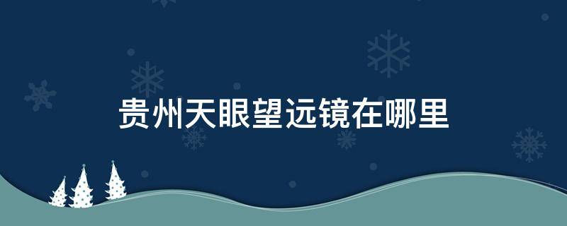 贵州天眼望远镜在哪里 贵州天文望远镜