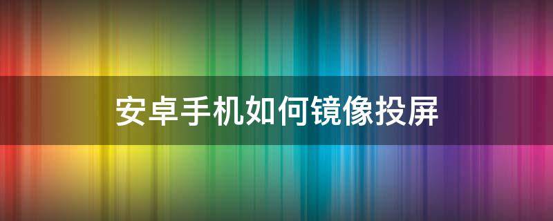 安卓手机如何镜像投屏 安卓手机如何镜像投屏到电脑上