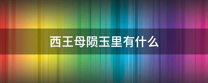 西王母陨玉里有什么 西王母在陨玉里吗