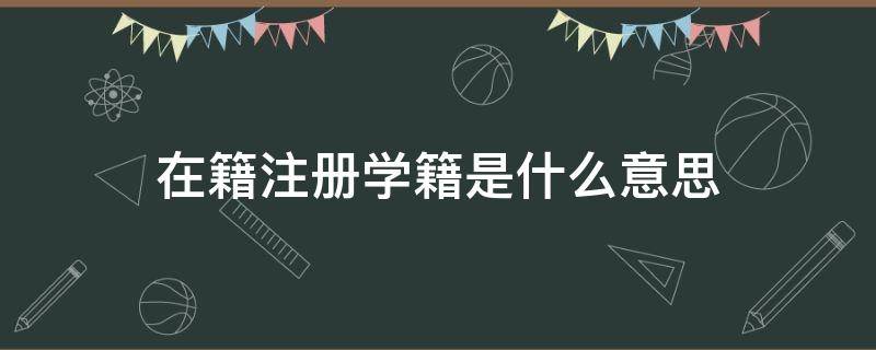 在籍(注册学籍)是什么意思（在籍(注册学籍是什么意思但是人退学了）