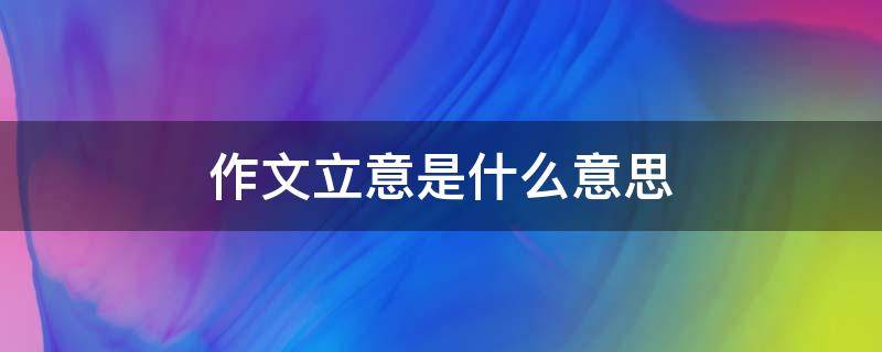作文立意是什么意思（作文立意是什么意思举个栗子）