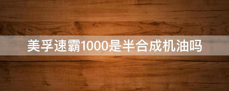 美孚速霸1000是半合成机油吗 美孚速霸1000是全合成油吗