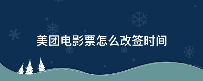 美团电影票怎么改签时间 美团上电影票怎么改签时间