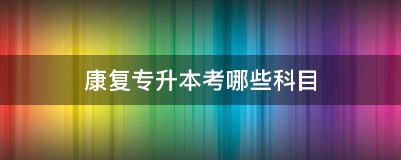 康复专升本考哪些科目（康复学专升本考试科目）