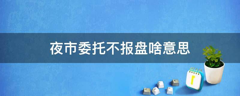 夜市委托不报盘啥意思 夜市委托不报盘啥意思,夜市委托需注意的3个地方!