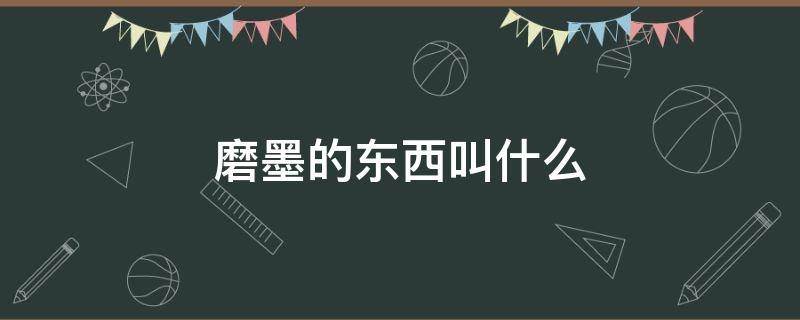 磨墨的东西叫什么（磨墨的东西叫什么名字）