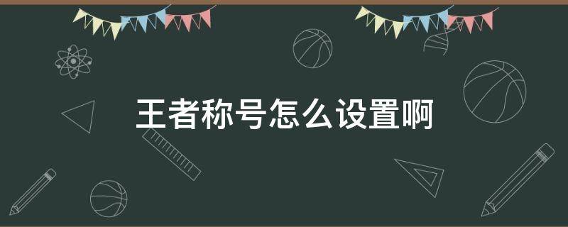 王者称号怎么设置啊 王者荣耀称号怎么设置