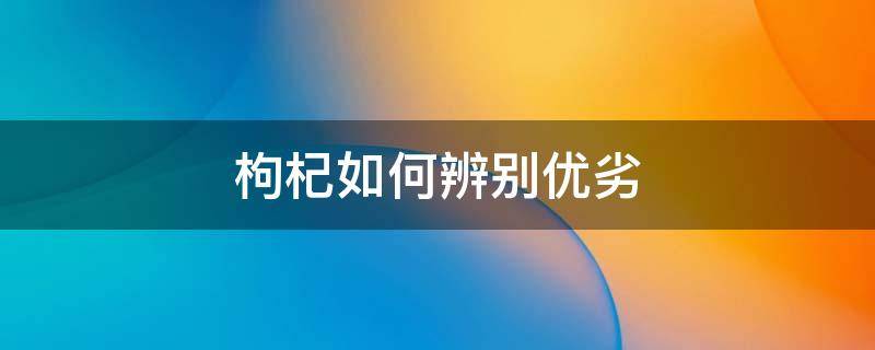 枸杞如何辨别优劣 如何辩别枸杞的好坏