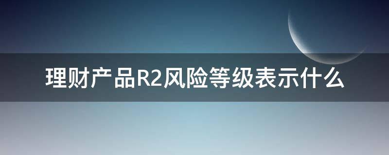 理财产品R2风险等级表示什么 理财产品风险等级R2