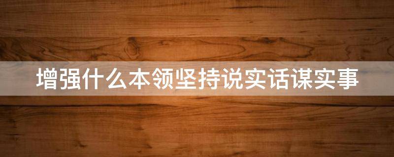 增强什么本领坚持说实话谋实事（增强本领坚持说实话谋实事出实招求实效把雷厉风行）