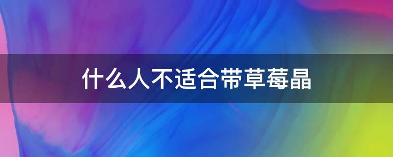 什么人不适合带草莓晶（戴草莓晶有什么好处）