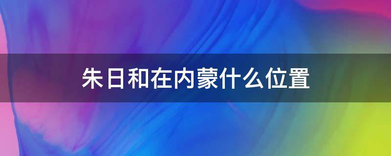 朱日和在内蒙什么位置 内蒙古朱日和镇