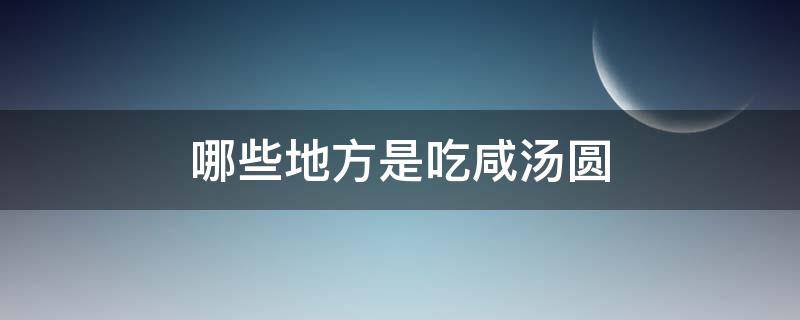 哪些地方是吃咸汤圆（哪里汤圆是咸的）