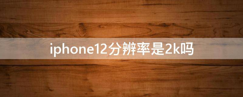 iphone12分辨率是2k吗 iphone11分辨率是2k吗
