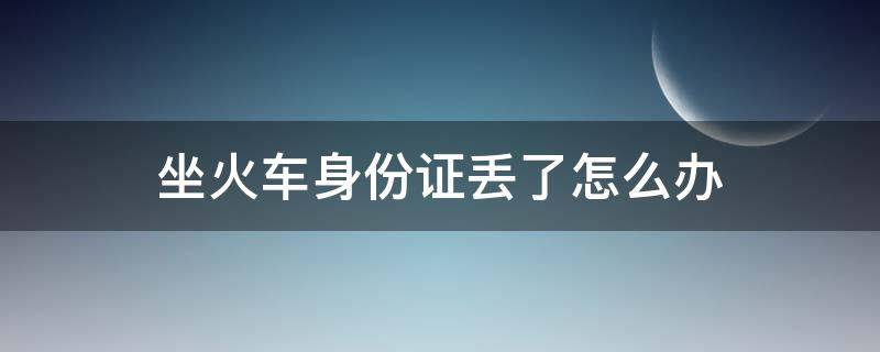 坐火车身份证丢了怎么办（坐火车身份证丢了怎么办?）