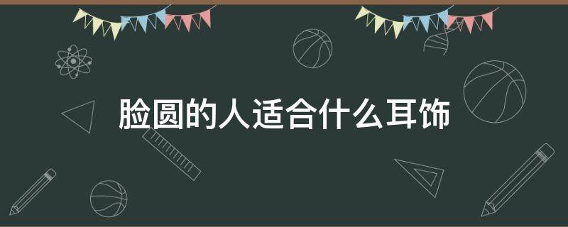 脸圆的人适合什么耳饰 脸圆脸大的人适合什么耳饰