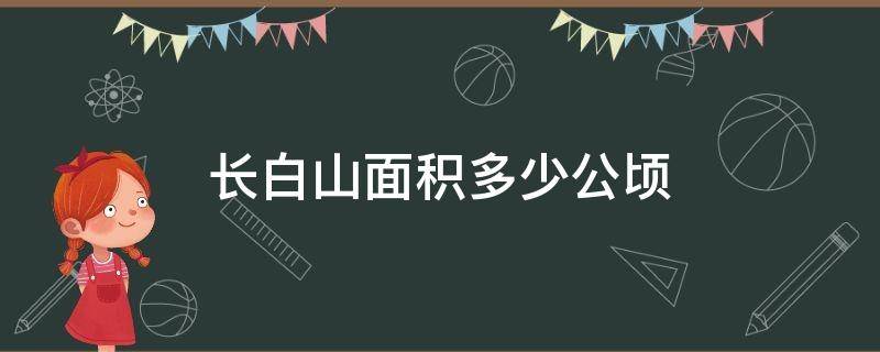 长白山面积多少公顷 长白山有多少公顷