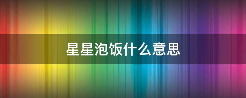 星星泡饭什么意思（星星泡饭是什么）