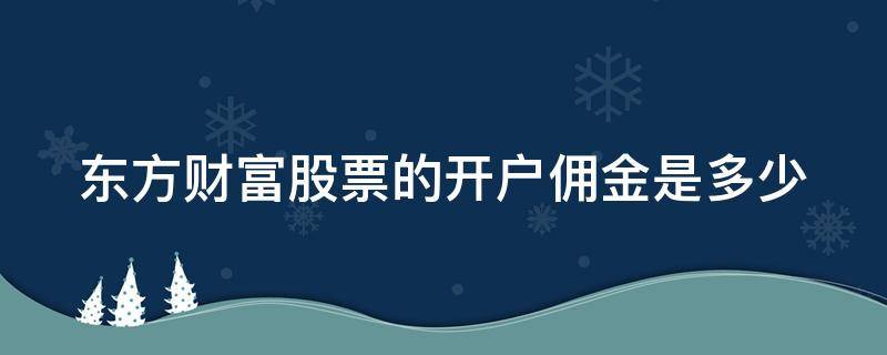 东方财富股票的开户佣金是多少 东方财富炒股开户收费吗